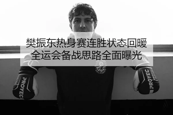 樊振东热身赛连胜状态回暖 全运会备战思路全面曝光