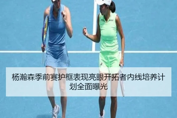 杨瀚森季前赛护框表现亮眼开拓者内线培养计划全面曝光